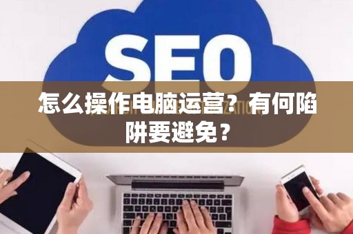 怎么操作电脑运营？有何陷阱要避免？